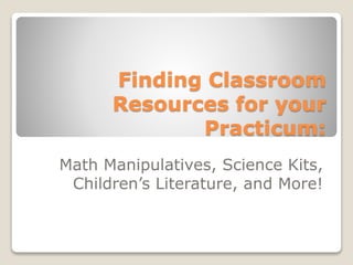 Finding Classroom
Resources for your
Practicum:
Math Manipulatives, Science Kits,
Children’s Literature, and More!
 