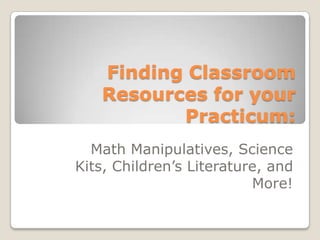 Finding Classroom
   Resources for your
          Practicum:
  Math Manipulatives, Science
Kits, Children’s Literature, and
                          More!
 