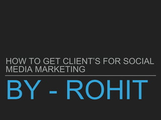 BY - ROHIT
HOW TO GET CLIENT’S FOR SOCIAL
MEDIA MARKETING
 