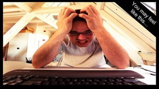 You may feel 
like this… 
 