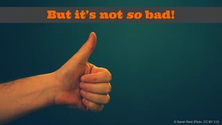 But it’s not so bad! 
© Sarah Reid (Flickr, CC BY 2.0) 
 