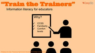 “Train the Trainers” 
Information literacy for educators 
Why? 
✓ CCSS 
✓ Familiarity 
✓ Comfort 
levels 
“Bridging the Gap: Preparing High School Students for College Level Research.” 
 