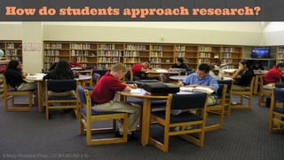 How do students approach research? 
© Mary Woodard (Flickr, CC BY-NC-ND 2.0) 
 