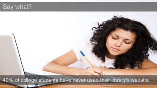 40% of college students have never used their library's website. 
“Perceptions of Libraries, 2010: Context and Community.” 
Say what? 
© CollegeDegrees360 (Flickr, CC BY-SA 2.0) 
 
