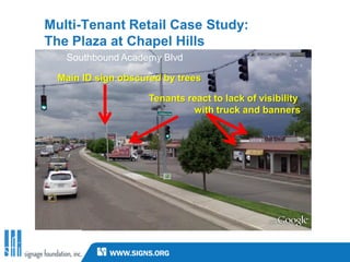 Multi-Tenant Retail Case Study:
The Plaza at Chapel Hills
   Southbound Academy Blvd

  Main ID sign obscured by trees

                     Tenants react to lack of visibility
                              with truck and banners
 