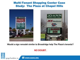 Multi-Tenant Shopping Center Case
       Study: The Plaza at Chapel Hills




Would a sign remodel similar to Broadridge help The Plaza’s tenants?


                           NO DOUBT.
 