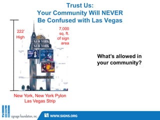 Trust Us:
          Your Community Will NEVER
          Be Confused with Las Vegas
                    7,000
 222’
                    sq. ft.
 High              of sign
                     area


                              What’s allowed in
                              your community?




New York, New York Pylon
    Las Vegas Strip
 