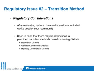 Regulatory Issue #2 – Transition Method

  • Regulatory Considerations

    ◦ After evaluating options, have a discussion about what
      works best for your community

    ◦ Keep in mind that there may be distinctions in
      permitted transition methods based on zoning districts
        ▪ Downtown Districts
        ▪ General Commercial Districts
        ▪ Highway Commercial Districts
 