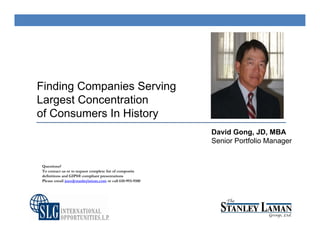 Finding Companies Serving
Largest Concentration
of Consumers In History
David Gong, JD, MBA
Senior Portfolio Manager
Questions?
To contact us or to request complete list of composite
definitions and GIPS® compliant presentations
Please email joeo@stanleylaman.com or call 610-993-9100
 
