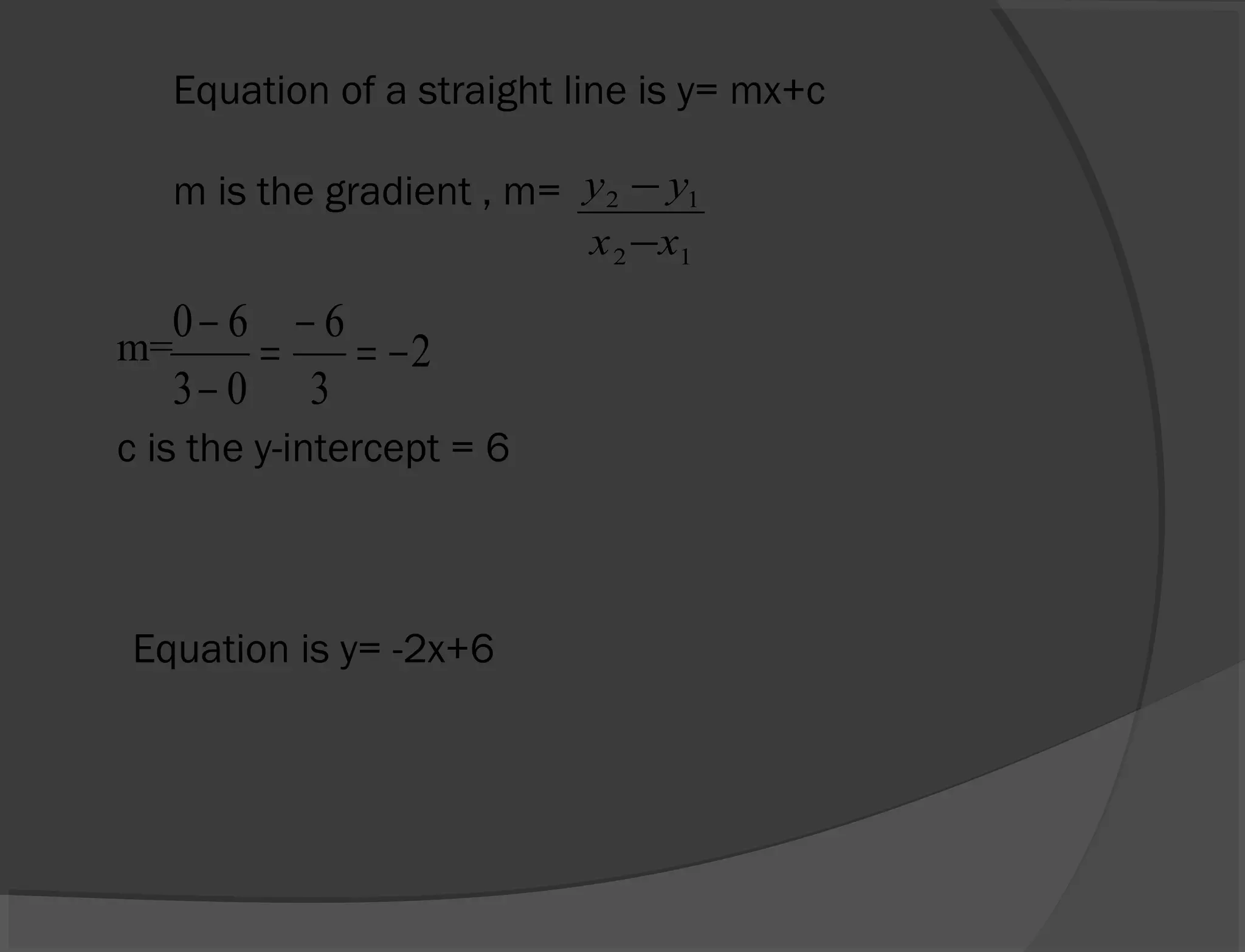 Equation of a straight line is y= mx+c
m is the gradient , m=
m=
c is the y-intercept = 6
Equation is y= -2x+6
12
12
xx
yy
−
−
2
3
6
03
60
−=
−
=
−
−