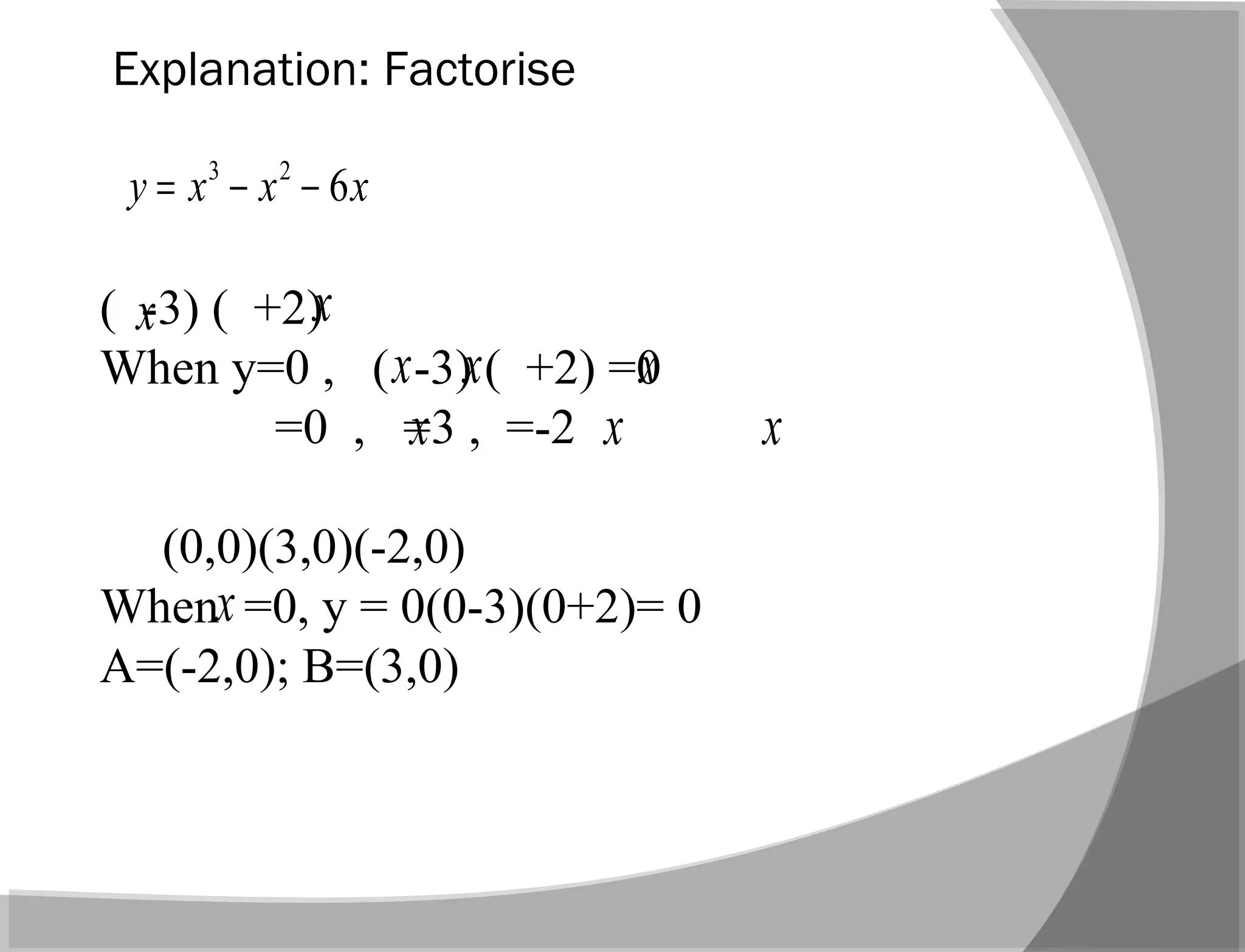 Explanation: Factorise
( -3) ( +2)
When y=0 , ( -3) ( +2) =0
=0 , =3 , =-2
(0,0)(3,0)(-2,0)
When =0, y = 0(0-3)(0+2)= 0
A=(-2,0); B=(3,0)
xxxy 623
−−=
x x
x x
x x
x
x
x