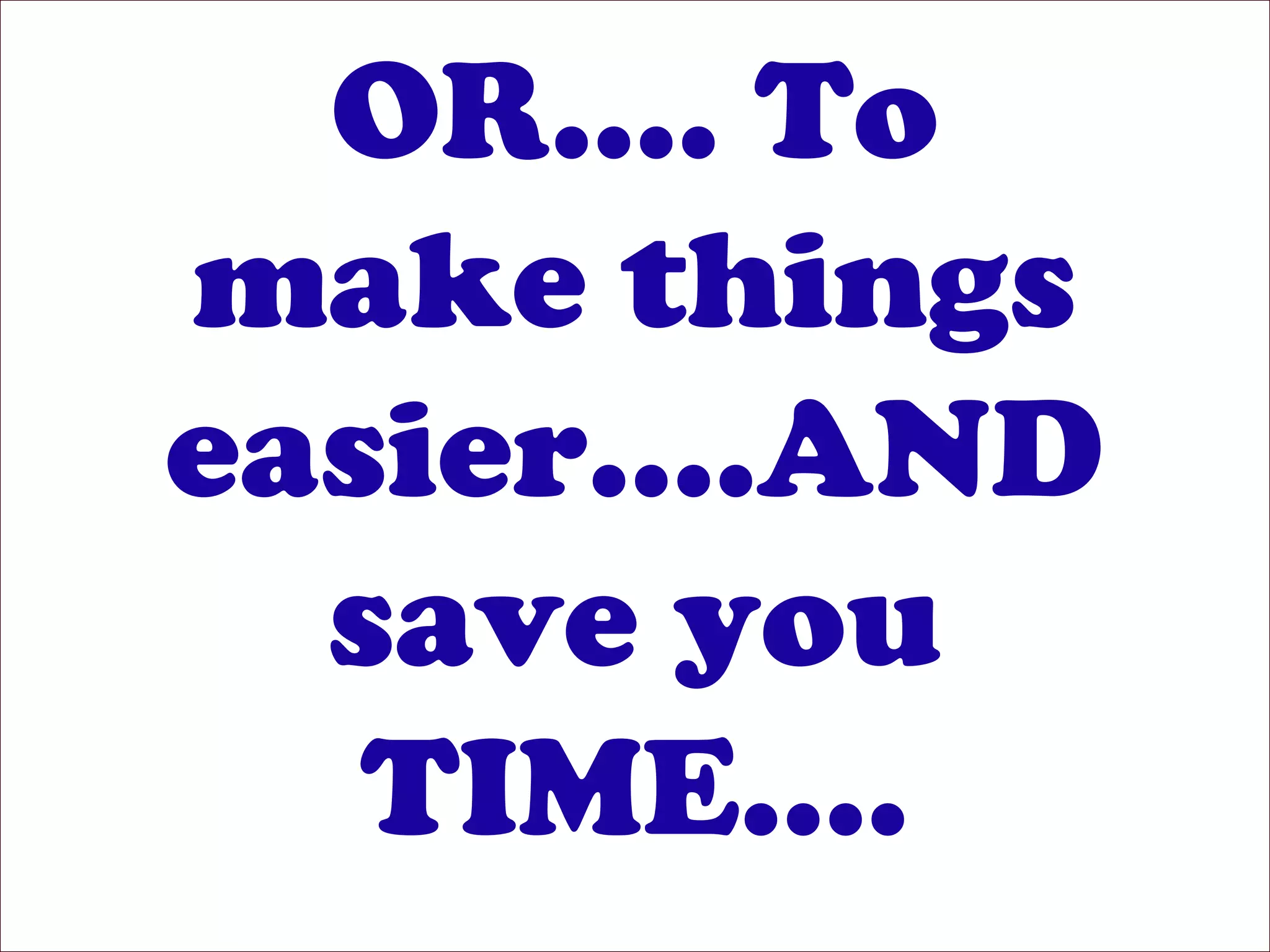 OR…. To
make things
easier….AND
save you
TIME….
 