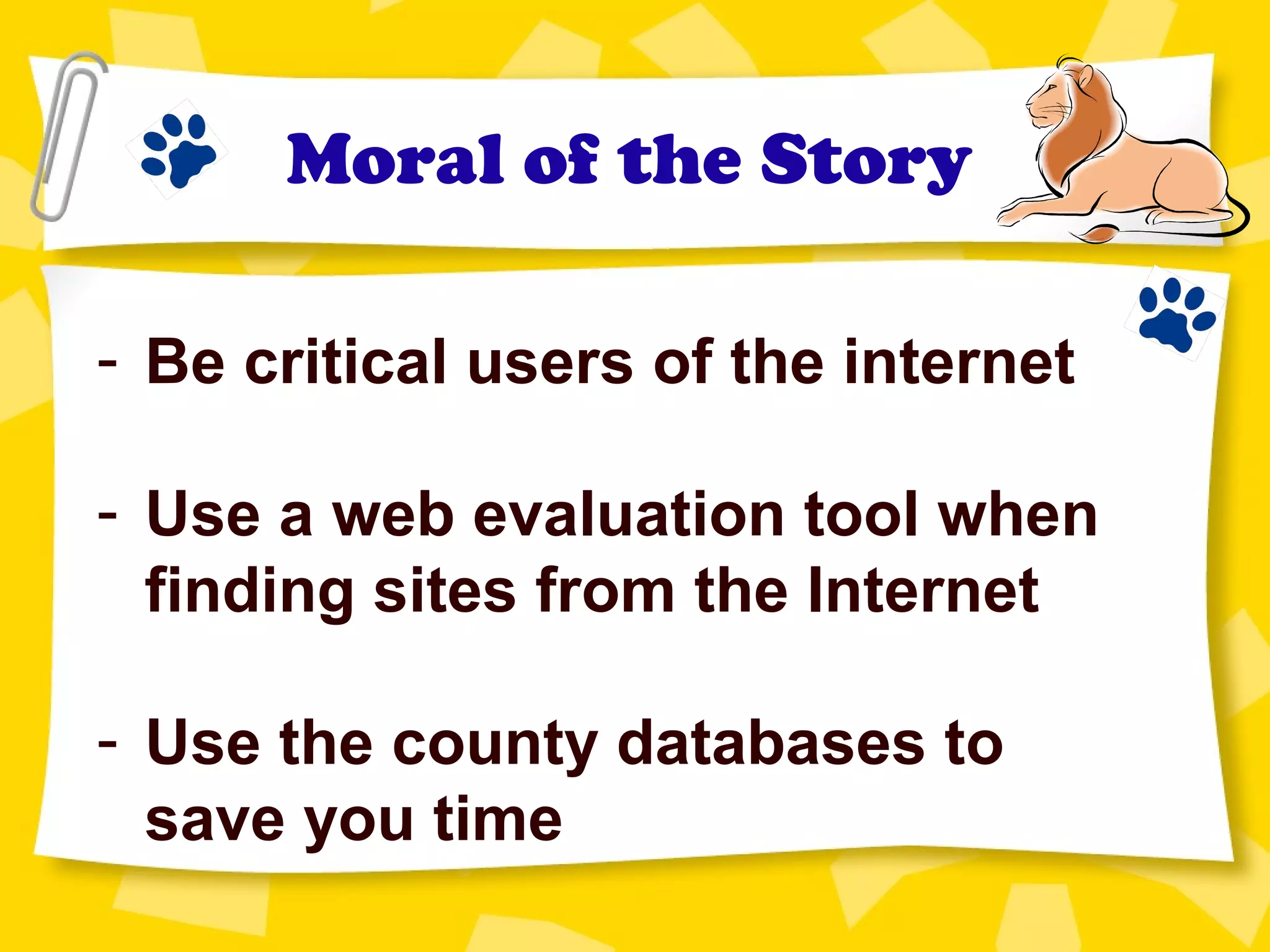 Moral of the Story
- Be critical users of the internet
- Use a web evaluation tool when
finding sites from the Internet
- Use the county databases to
save you time
 