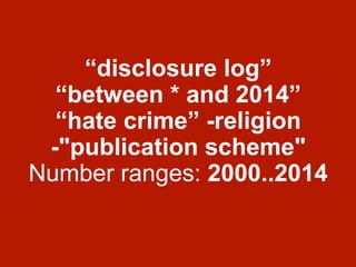 “disclosure log”
“between * and 2014”
“hate crime” -religion
-"publication scheme"
Number ranges: 2000..2014
 
