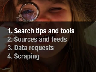1. Search tips and tools
2. Sources and feeds
3. Data requests
4. Scraping
 