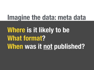 Where is it likely to be
What format?
When was it not published?
Imagine the data: meta data
 