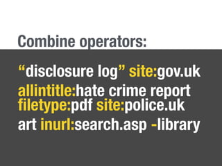 “disclosure log” site:gov.uk
allintitle:hate crime report
ﬁletype:pdf site:police.uk
art inurl:search.asp -library
Combine operators:
 