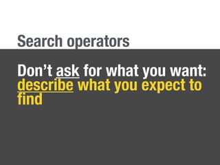Don’t ask for what you want:
describe what you expect to
ﬁnd
Search operators
 