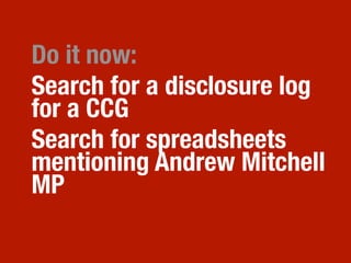 Do it now:
Search for a disclosure log
for a CCG
Search for spreadsheets
mentioning Andrew Mitchell
MP
 