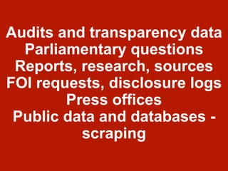 Audits and transparency data
Parliamentary questions
Reports, research, sources
FOI requests, disclosure logs
Press offices
Public data and databases -
scraping
 