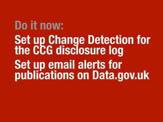 Do it now:
Set up Change Detection for
the CCG disclosure log
Set up email alerts for
publications on Data.gov.uk
 