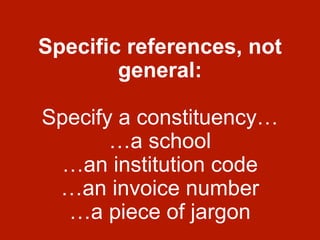 Specific references, not
general:
Specify a constituency…
…a school
…an institution code
…an invoice number
…a piece of jargon
 