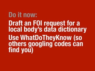 Do it now:
Draft an FOI request for a
local body’s data dictionary
Use WhatDoTheyKnow (so
others googling codes can
ﬁnd you)
 