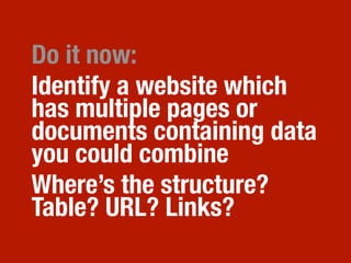 Do it now:
Identify a website which
has multiple pages or
documents containing data
you could combine
Where’s the structure?
Table? URL? Links?
 