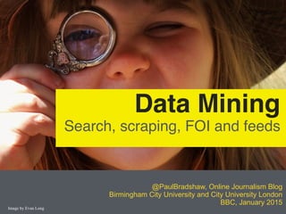 @PaulBradshaw, Online Journalism Blog
Birmingham City University and City University London
BBC, January 2015
Data Mining
Search, scraping, FOI and feeds
Image by Evan Long
 