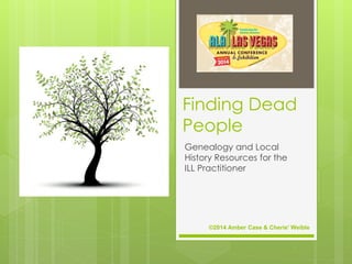 Finding Dead
People
Genealogy and Local
History Resources for the
ILL Practitioner
©2014 Amber Case & Cherie' Weible
 