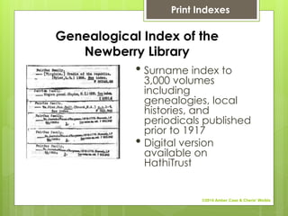 Genealogical Index of the
Newberry Library
• Surname index to
3,000 volumes
including
genealogies, local
histories, and
periodicals published
prior to 1917
• Digital version
available on
HathiTrust
Print Indexes
©2014 Amber Case & Cherie' Weible
 