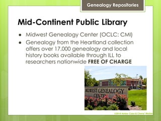 Mid-Continent Public Library
● Midwest Genealogy Center (OCLC: CMI)
● Genealogy from the Heartland collection
offers over 17,000 genealogy and local
history books available through ILL to
researchers nationwide FREE OF CHARGE
Genealogy Repositories
©2014 Amber Case & Cherie' Weible
 