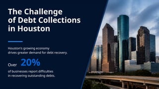 The Challenge
of Debt Collections
in Houston
Houston's growing economy
drives greater demand for debt recovery.
Over 20%
of businesses report difficulties
in recovering outstanding debts.
 