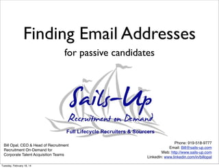 Finding Email Addresses
for passive candidates

Bill Opal, CEO & Head of Recruitment
Recruitment On-Demand for
Corporate Talent Acquisition Teams
Tuesday, February 18, 14

Phone: 919-518-9777
Email: Bill@sails-up.com
Web: http://www.sails-up.com
LinkedIn: www.linkedin.com/in/billopal

 