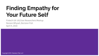 Finding Empathy for
Your Future Self
Fintech UX: UX/User Researchers Meetup
Noreen Whysel, Decision Fish
April 4, 2018
Copyright 2018 Decision Fish LLC
 