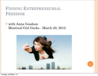 FINDING ENTREPRENEURIAL
     FREEDOM

     ¢   with Anna Goodson
          Montreal Girl Geeks - March 20, 2012




                                                 1



Tuesday, 20 March, 12
 