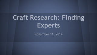 Craft Research: Finding 
Experts 
November 11, 2014 
 