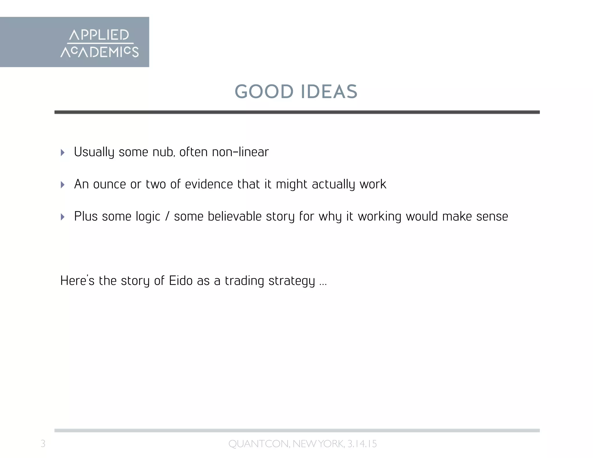 3	

GOOD IDEAS
QUANTCON, NEWYORK, 3.14.15	

  Usually some nub, often non-linear
  An ounce or two of evidence that it might actually work
  Plus some logic / some believable story for why it working would make sense
Here’s the story of Eido as a trading strategy …
 