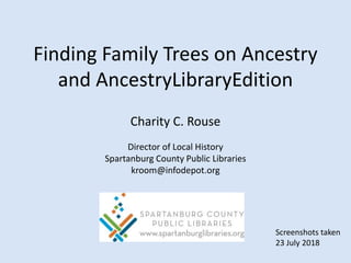 Finding Family Trees on Ancestry
and AncestryLibraryEdition
Charity C. Rouse
Director of Local History
Spartanburg County Public Libraries
kroom@infodepot.org
Screenshots taken
23 July 2018
 