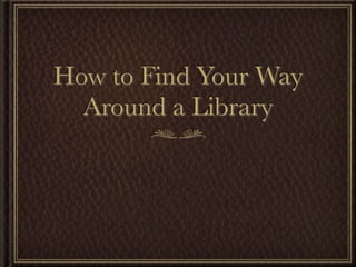 How to Find Your Way
  Around a Library
 
