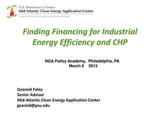 Finding Financing for Industrial
Energy Efficiency and CHP
Gearoid Foley
Senior Advisor
Mid-Atlantic Clean Energy Application Center
gearoid@psu.edu
NGA Policy Academy, Philadelphia, PA
March 6 2013
 