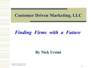 Customer Driven Marketing, LLC Finding  Firms  with  a  Future   By Nick Ursini Copyright 2004, all rights reserved Customer Driven Marketing, LLC 