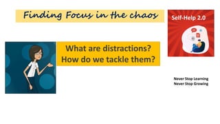 Finding Focus in the chaos Self-Help 2.0
Never Stop Learning
Never Stop Growing
What are distractions?
How do we tackle them?
 