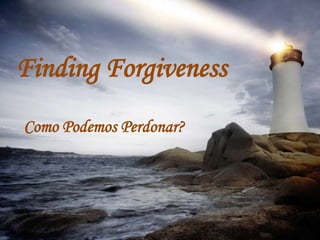 Finding Forgiveness
Como Podemos Perdonar?
 