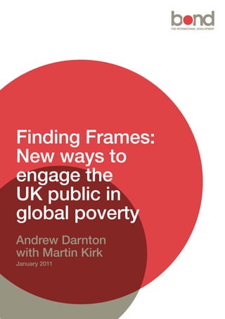 Finding Frames: 
New ways to 
engage the 
UK public in 
global poverty 
Andrew Darnton 
with Martin Kirk 
January 2011 
 