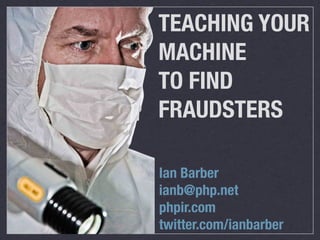 TEACHING YOUR
MACHINE
TO FIND
FRAUDSTERS

Ian Barber
ianb@php.net
phpir.com
twitter.com/ianbarber
 