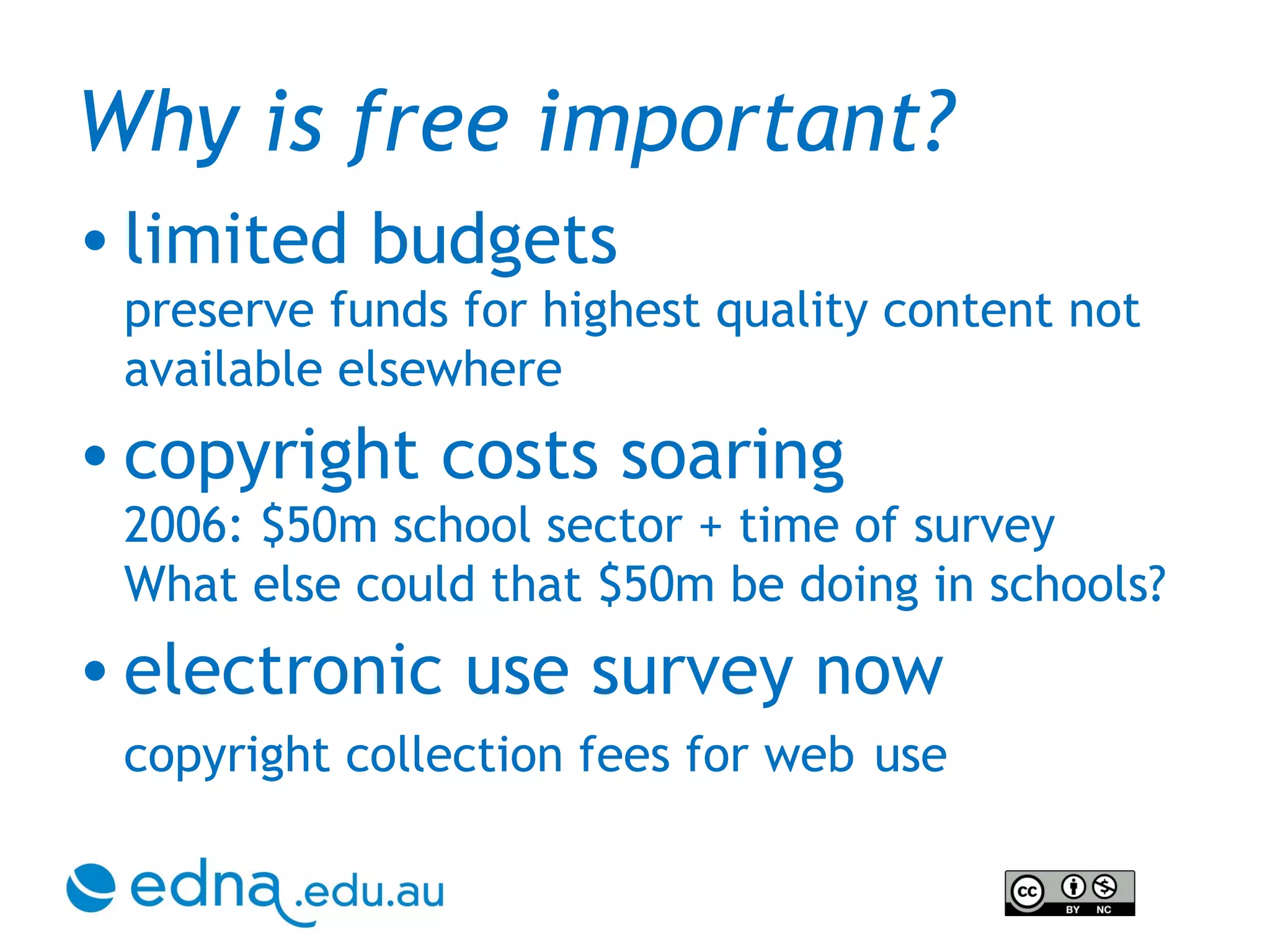 Why is free important? limited budgets preserve funds for highest quality content not available elsewhere copyright costs soaring 2006: $50m school sector + time of survey What else could that $50m be doing in schools? electronic use survey now copyright collection fees for web   use 