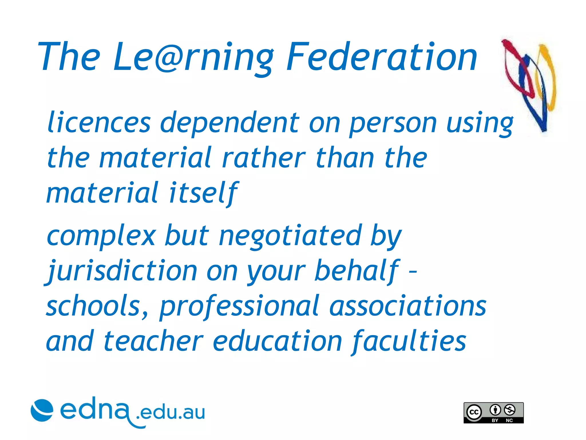 The Le@rning Federation licences dependent on person using the material rather than the material itself complex but negotiated by jurisdiction on your behalf – schools, professional associations and teacher education faculties 