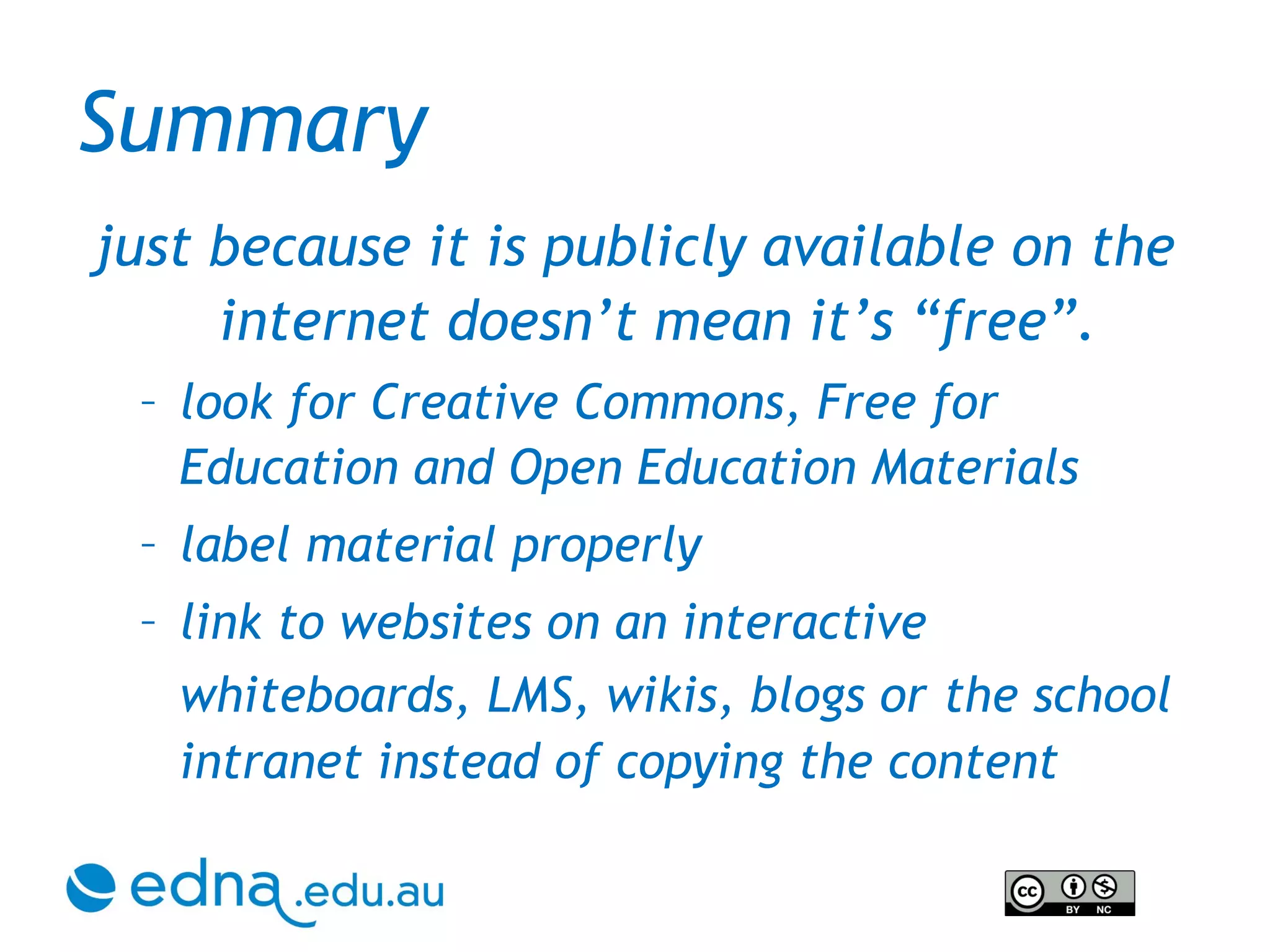 Summary just because it is publicly available on the internet doesn’t mean it’s “free”. look for Creative Commons, Free for Education and Open Education Materials label material properly link to websites on an interactive whiteboards, LMS, wikis, blogs or   the school intranet instead of copying the content 