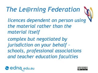 The Le@rning Federation licences dependent on person using the material rather than the material itself complex but negotiated by jurisdiction on your behalf – schools, professional associations and teacher education faculties 